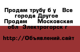 Продам трубу б/у - Все города Другое » Продам   . Московская обл.,Электрогорск г.